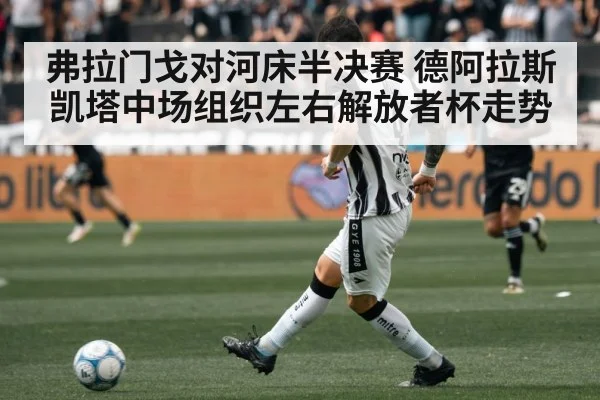 弗拉门戈对河床半决赛 德阿拉斯凯塔中场组织左右解放者杯走势